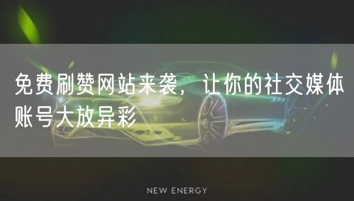 免费刷赞网站来袭，让你的社交媒体账号大放异彩