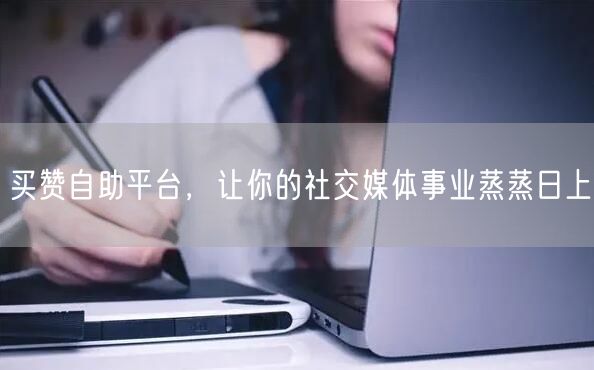 买赞自助平台，让你的社交媒体事业蒸蒸日上
