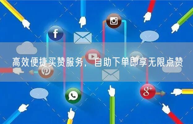 高效便捷买赞服务，自助下单即享无限点赞