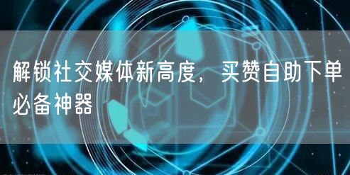 解锁社交媒体新高度，买赞自助下单必备神器