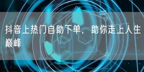 抖音上热门自助下单，助你走上人生巅峰