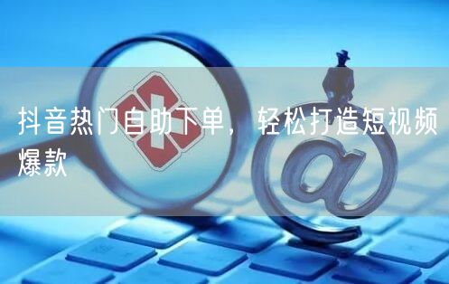 抖音热门自助下单，轻松打造短视频爆款