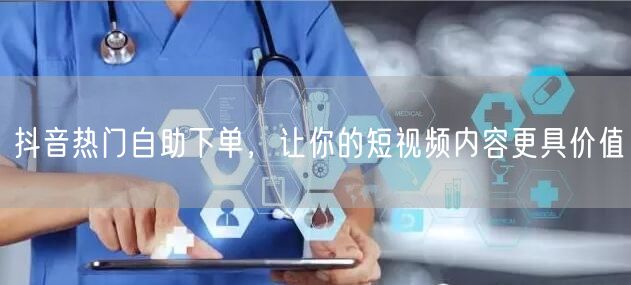 抖音热门自助下单，让你的短视频内容更具价值