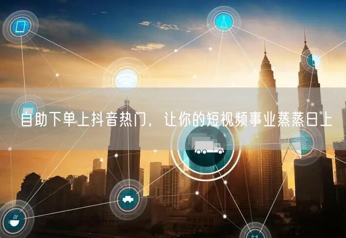 自助下单上抖音热门，让你的短视频事业蒸蒸日上