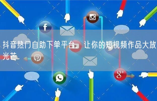 抖音热门自助下单平台，让你的短视频作品大放光芒