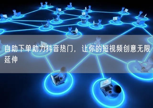 自助下单助力抖音热门，让你的短视频创意无限延伸