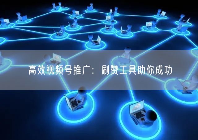高效视频号推广：刷赞工具助你成功
