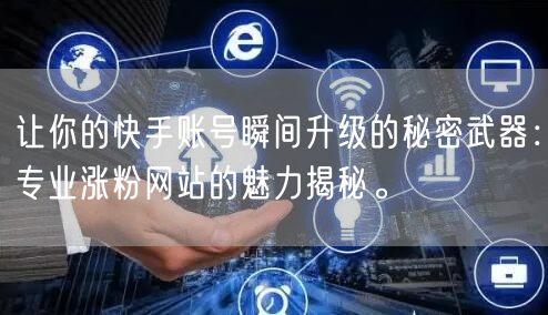 让你的快手账号瞬间升级的秘密武器：专业涨粉网站的魅力揭秘。