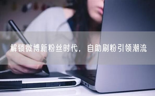 解锁微博新粉丝时代，自助刷粉引领潮流