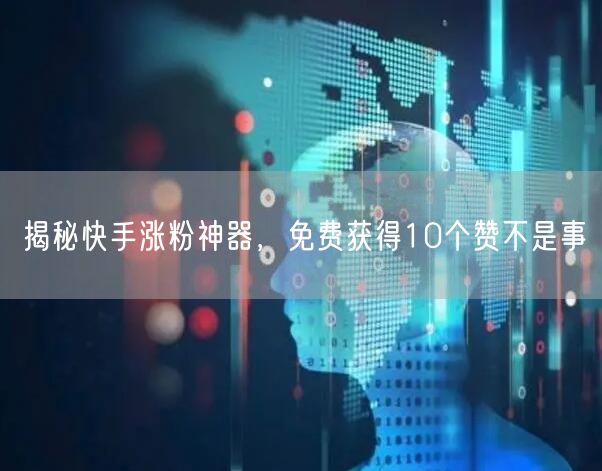 揭秘快手涨粉神器，免费获得10个赞不是事