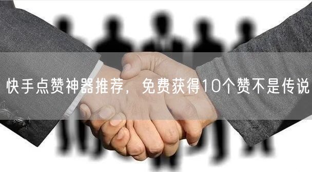 快手点赞神器推荐，免费获得10个赞不是传说