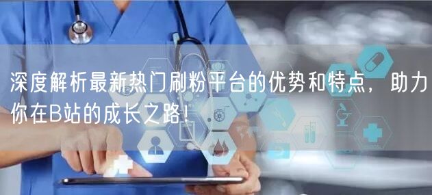 深度解析最新热门刷粉平台的优势和特点，助力你在B站的成长之路！