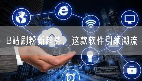 B站刷粉新趋势，这款软件引领潮流